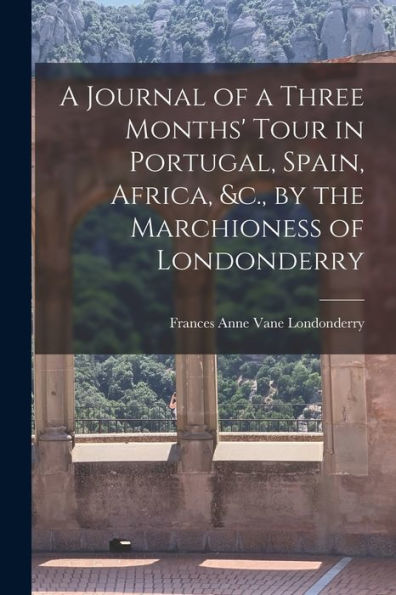 A Journal Of A Three Months' Tour In Portugal, Spain, Africa, &C., By The Marchioness Of Londonderry