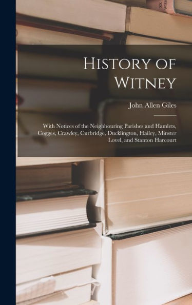 History Of Witney: With Notices Of The Neighbouring Parishes And Hamlets, Cogges, Crawley, Curbridge, Ducklington, Hailey, Minster Lovel, And Stanton Harcourt