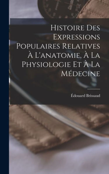 Histoire Des Expressions Populaires Relatives À L'Anatomie, À La Physiologie Et À La Médecine (French Edition)