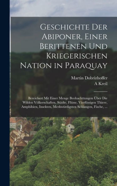 Geschichte Der Abiponer, Einer Berittenen Und Kriegerischen Nation In Paraquay: Bereichert Mit Einer Menge Beobachttungen Über Die Wilden ... Schlangen, Fische, ... (German Edition)