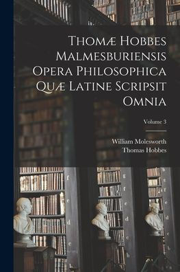 Thomæ Hobbes Malmesburiensis Opera Philosophica Quæ Latine Scripsit Omnia; Volume 3 (Latin Edition)