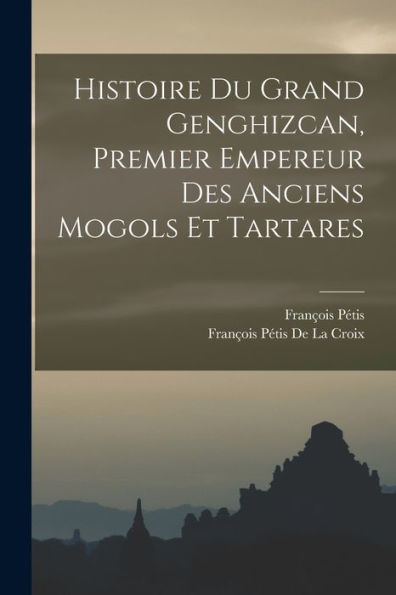 Histoire Du Grand Genghizcan, Premier Empereur Des Anciens Mogols Et Tartares (French Edition)