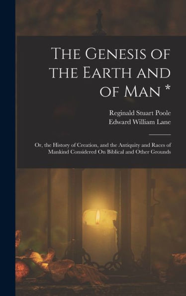The Genesis Of The Earth And Of Man *: Or, The History Of Creation, And The Antiquity And Races Of Mankind Considered On Biblical And Other Grounds