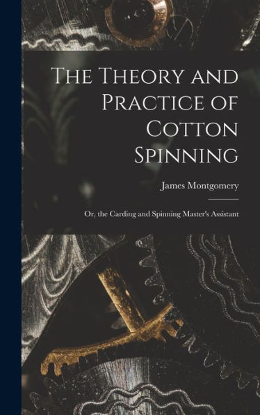 The Theory And Practice Of Cotton Spinning: Or, The Carding And Spinning Master'S Assistant