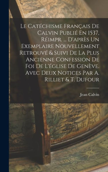 Le Catéchisme Français De Calvin Publié En 1537, Réimpr. ... D'Après Un Exemplaire Nouvellement Retrouvé & Suivi De La Plus Ancienne Confession De Foi ... Par A. Rilliet & T. Dufour (French Edition)