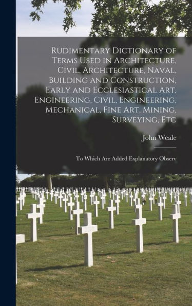 Rudimentary Dictionary Of Terms Used In Architecture, Civil, Architecture, Naval, Building And Construction, Early And Ecclesiastical Art, ... Etc: To Which Are Added Explanatory Observ