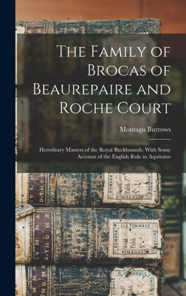 The Family Of Brocas Of Beaurepaire And Roche Court: Hereditary Masters Of The Royal Buckhounds, With Some Account Of The English Rule In Aquitaine