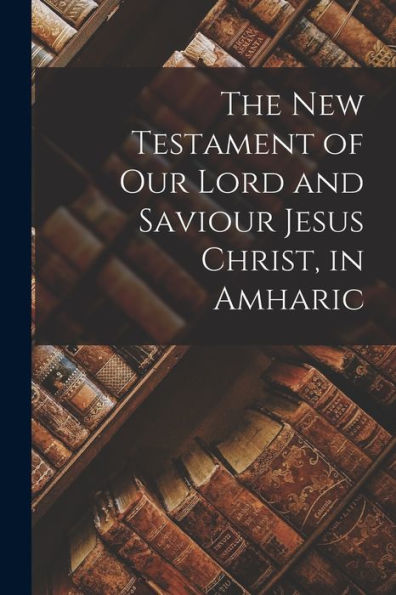 The New Testament Of Our Lord And Saviour Jesus Christ, In Amharic (Amharic Edition)