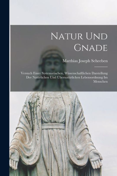 Natur Und Gnade: Versuch Einer Systematischen, Wissenschaftlichen Darstellung Der Natürlichen Und Übernatürlichen Lebensordnung Im Menschen (German Edition)