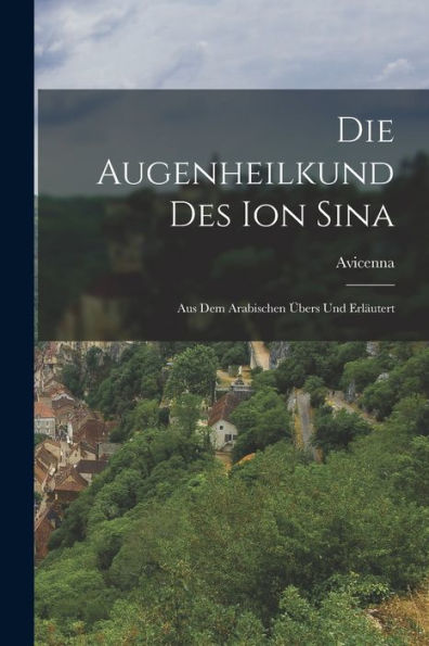 Die Augenheilkund Des Ion Sina: Aus Dem Arabischen Übers Und Erläutert (German Edition)