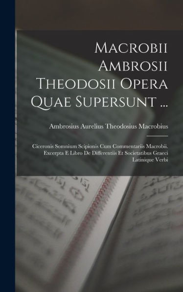 Macrobii Ambrosii Theodosii Opera Quae Supersunt ...: Ciceronis Somnium Scipionis Cum Commentariis Macrobii. Excerpta E Libro De Differentiis Et Societatibus Graeci Latinique Verbi (Latin Edition)