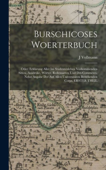 Burschicoses Woerterbuch: Oder: Erklärung Aller Im Studentenleben Vorkommenden Sitten, Ausdrüke, Wörter, Redensarten Und Des Comments, Nebst Angabe ... Corps. Erster Theil (German Edition)