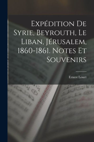 Expédition De Syrie, Beyrouth, Le Liban, Jérusalem, 1860-1861. Notes Et Souvenirs (French Edition)