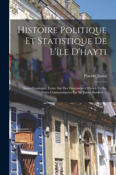 Histoire Politique Et Statistique De L'Île D'Hayti: Saint-Domingue; Écrite Sur Des Documents Officiels Et Des Notes Communiquées Par Sir James Barskett ... (French Edition)