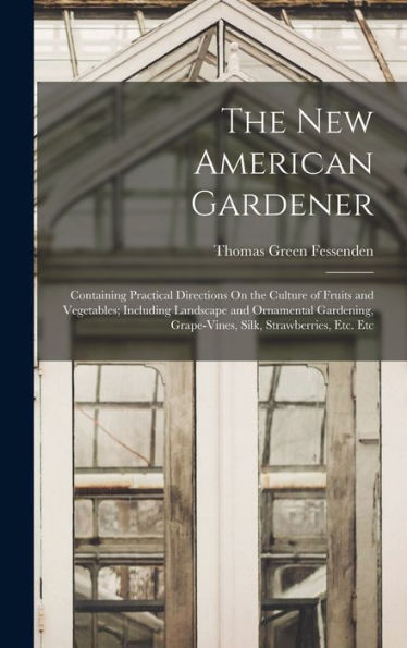 The New American Gardener: Containing Practical Directions On The Culture Of Fruits And Vegetables; Including Landscape And Ornamental Gardening, Grape-Vines, Silk, Strawberries, Etc. Etc