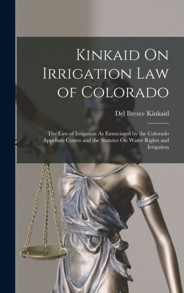 Kinkaid On Irrigation Law Of Colorado: The Law Of Irrigation As Enunciated By The Colorado Appellate Courts And The Statutes On Water Rights And Irrigation