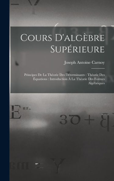 Cours D'Algèbre Supérieure: Principes De La Théorie Des Déterminants: Théorie Des Équations: Introduction À La Théorie Des Formes Algébriques (French Edition)