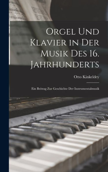 Orgel Und Klavier In Der Musik Des 16. Jahrhunderts: Ein Beitrag Zur Geschichte Der Instrumentalmusik (German Edition)