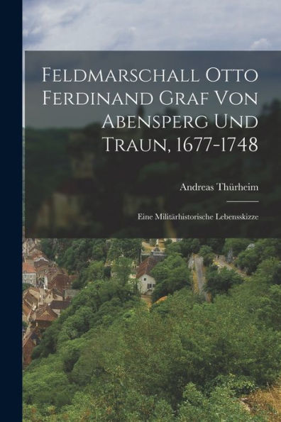 Feldmarschall Otto Ferdinand Graf Von Abensperg Und Traun, 1677-1748: Eine Militärhistorische Lebensskizze (German Edition)