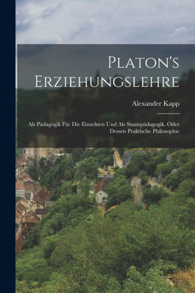 Platon'S Erziehungslehre: Als Pädagogik Für Die Einzelnen Und Als Staatspädagogik. Oder Dessen Praktische Philosophie (German Edition)