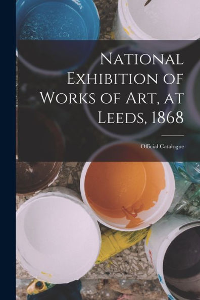 National Exhibition Of Works Of Art, At Leeds, 1868: Official Catalogue