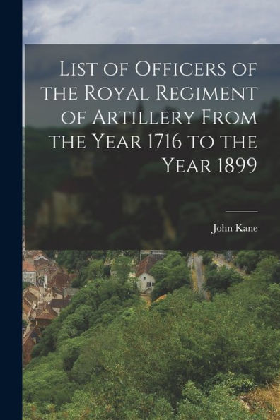 List Of Officers Of The Royal Regiment Of Artillery From The Year 1716 To The Year 1899