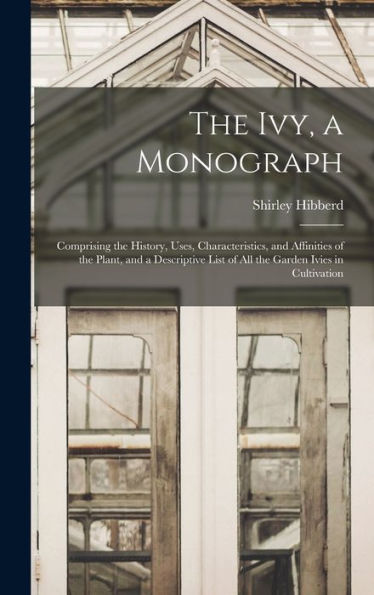 The Ivy, A Monograph: Comprising The History, Uses, Characteristics, And Affinities Of The Plant, And A Descriptive List Of All The Garden Ivies In Cultivation