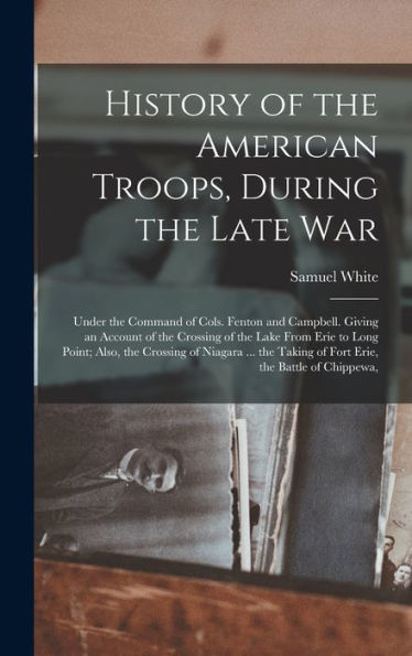 History Of The American Troops, During The Late War: Under The Command Of Cols. Fenton And Campbell. Giving An Account Of The Crossing Of The Lake ... Taking Of Fort Erie, The Battle Of Chippewa,