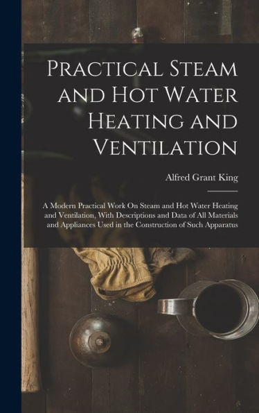 Practical Steam And Hot Water Heating And Ventilation: A Modern Practical Work On Steam And Hot Water Heating And Ventilation, With Descriptions And ... Used In The Construction Of Such Apparatus