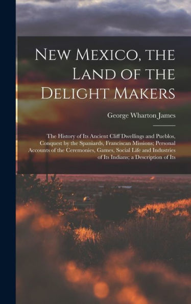 New Mexico, The Land Of The Delight Makers: The History Of Its Ancient Cliff Dwellings And Pueblos, Conquest By The Spaniards, Franciscan Missions; ... Of Its Indians; A Description Of Its