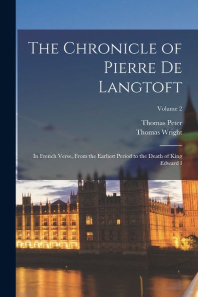 The Chronicle Of Pierre De Langtoft: In French Verse, From The Earliest Period To The Death Of King Edward I; Volume 2
