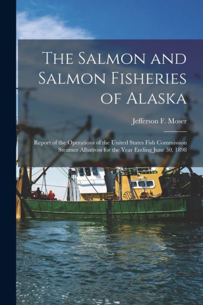 The Salmon And Salmon Fisheries Of Alaska: Report Of The Operations Of The United States Fish Commission Steamer Albatross For The Year Ending June 30, 1898