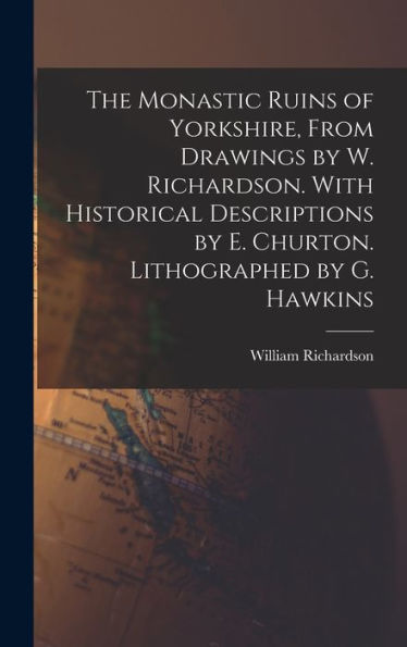 The Monastic Ruins Of Yorkshire, From Drawings By W. Richardson. With Historical Descriptions By E. Churton. Lithographed By G. Hawkins