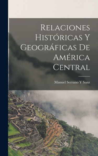 Relaciones Históricas Y Geográficas De América Central (Spanish Edition)