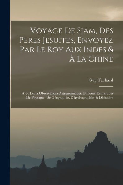 Voyage De Siam, Des Peres Jesuites, Envoyez Par Le Roy Aux Indes & À La Chine: Avec Leurs Observations Astronomiques, Et Leurs Remarques De Physique, ... D'Hydrographie, & D'Histoire (French Edition)