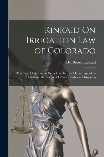 Kinkaid On Irrigation Law Of Colorado: The Law Of Irrigation As Enunciated By The Colorado Appellate Courts And The Statutes On Water Rights And Irrigation