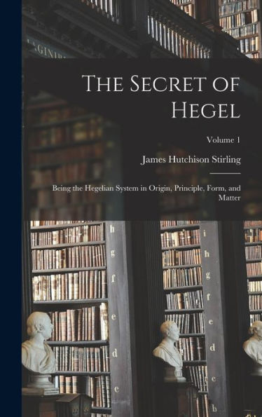 The Secret Of Hegel: Being The Hegelian System In Origin, Principle, Form, And Matter; Volume 1
