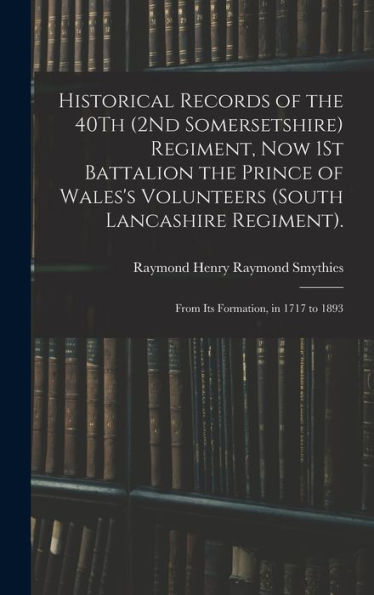 Historical Records Of The 40Th (2Nd Somersetshire) Regiment, Now 1St Battalion The Prince Of Wales'S Volunteers (South Lancashire Regiment).: From Its Formation, In 1717 To 1893