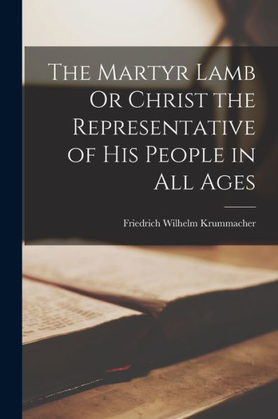 The Martyr Lamb Or Christ The Representative Of His People In All Ages
