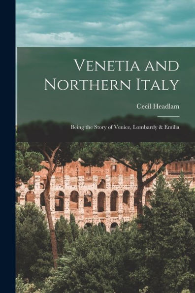 Venetia And Northern Italy: Being The Story Of Venice, Lombardy & Emilia