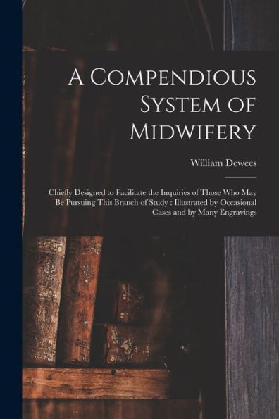 A Compendious System Of Midwifery: Chiefly Designed To Facilitate The Inquiries Of Those Who May Be Pursuing This Branch Of Study: Illustrated By Occasional Cases And By Many Engravings