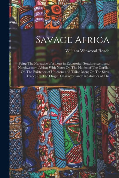 Savage Africa: Being The Narrative Of A Tour In Equatorial, Southwestern, And Northwestern Africa; With Notes On The Habits Of The Gorilla; On The ... Origin, Character, And Capabilities Of The