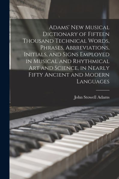 Adams' New Musical Dictionary Of Fifteen Thousand Technical Words, Phrases, Abbreviations, Initials, And Signs Employed In Musical And Rhythmical Art ... In Nearly Fifty Ancient And Modern Languages
