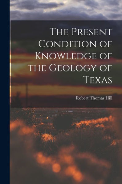 The Present Condition Of Knowledge Of The Geology Of Texas