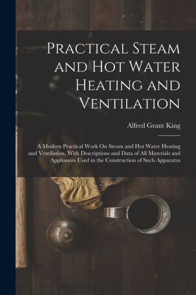 Practical Steam And Hot Water Heating And Ventilation: A Modern Practical Work On Steam And Hot Water Heating And Ventilation, With Descriptions And ... Used In The Construction Of Such Apparatus