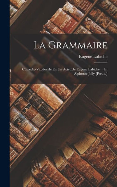 La Grammaire: Comédie-Vaudeviile En Un Acte, De Eugène Labiche ... Et Alphonse Jolly [Pseud.] (French Edition)