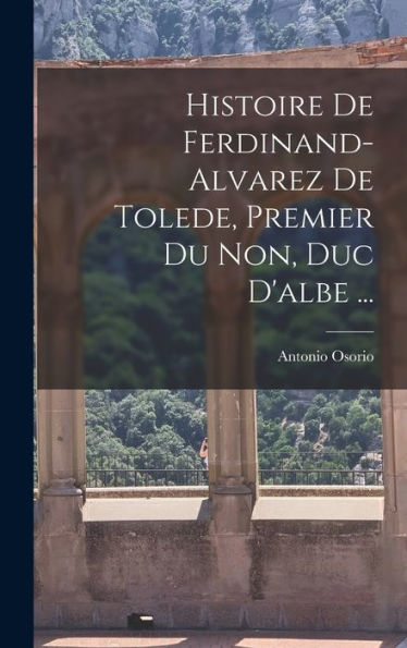 Histoire De Ferdinand-Alvarez De Tolede, Premier Du Non, Duc D'Albe ... (French Edition)