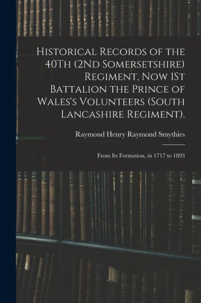 Historical Records Of The 40Th (2Nd Somersetshire) Regiment, Now 1St Battalion The Prince Of Wales'S Volunteers (South Lancashire Regiment).: From Its Formation, In 1717 To 1893