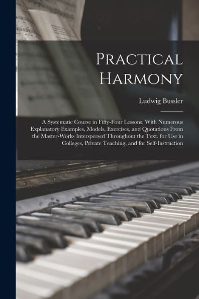 Practical Harmony: A Systematic Course In Fifty-Four Lessons, With Numerous Explanatory Examples, Models, Exercises, And Quotations From The ... Private Teaching, And For Self-Instruction