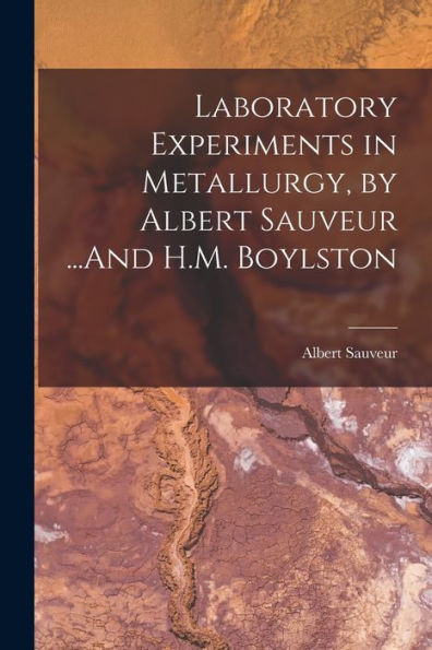 Laboratory Experiments In Metallurgy, By Albert Sauveur ...And H.M. Boylston